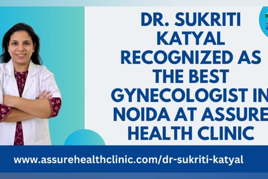 Dr. Sukriti Katyal Recognized as the Best Gynecologist in Noida at Assure Health Clinic