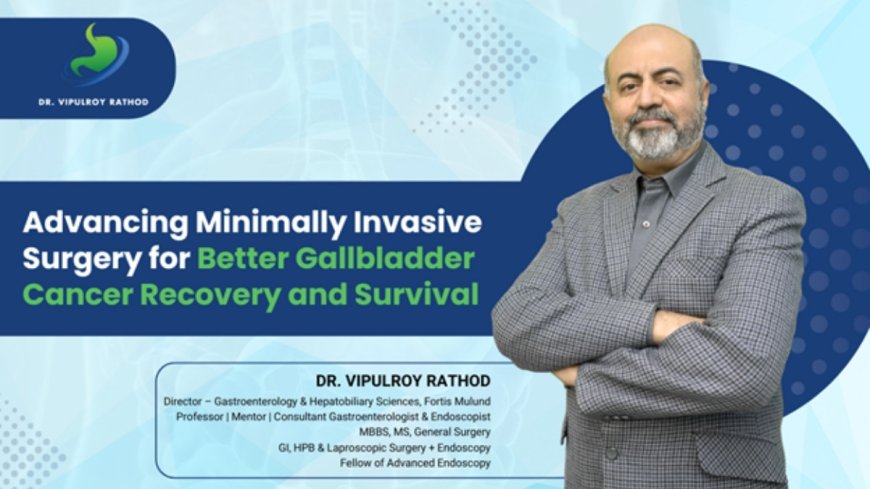 Revolutionizing Minimally Invasive Surgery for Gallbladder Cancer and Enhancing Recovery and Survival Rates: Dr. Vipulroy Rathore